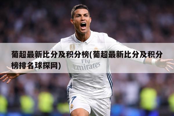 葡超最新比分及积分榜(葡超最新比分及积分榜排名球探网)