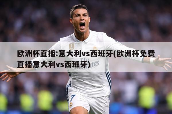 欧洲杯直播:意大利vs西班牙(欧洲杯免费直播意大利vs西班牙)