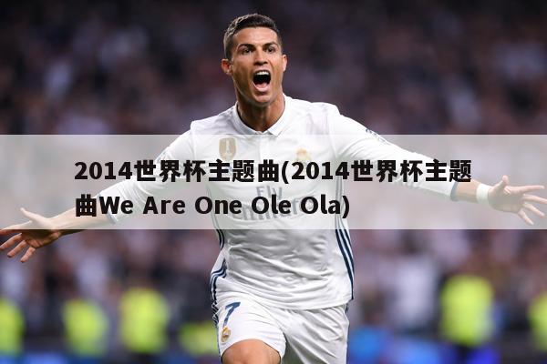 2014世界杯主题曲(2014世界杯主题曲We Are One Ole Ola)