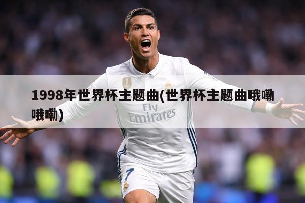 1998年世界杯主题曲(世界杯主题曲哦嘞哦嘞)