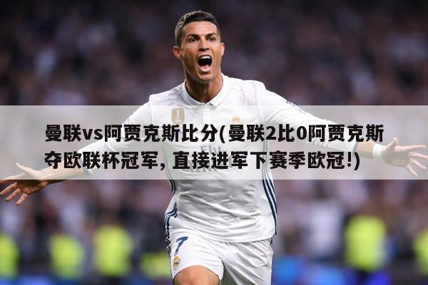 曼联vs阿贾克斯比分(曼联2比0阿贾克斯夺欧联杯冠军, 直接进军下赛季欧冠!)