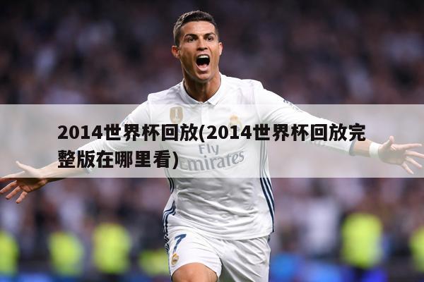 2014世界杯回放(2014世界杯回放完整版在哪里看)