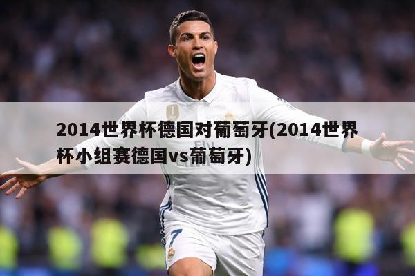 2014世界杯德国对葡萄牙(2014世界杯小组赛德国vs葡萄牙)