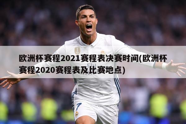 欧洲杯赛程2021赛程表决赛时间(欧洲杯赛程2020赛程表及比赛地点)