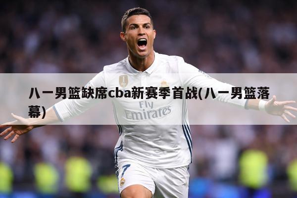 八一男篮缺席cba新赛季首战(八一男篮落幕)