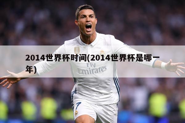 2014世界杯时间(2014世界杯是哪一年)