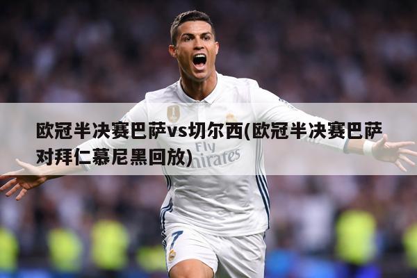 欧冠半决赛巴萨vs切尔西(欧冠半决赛巴萨对拜仁慕尼黑回放)