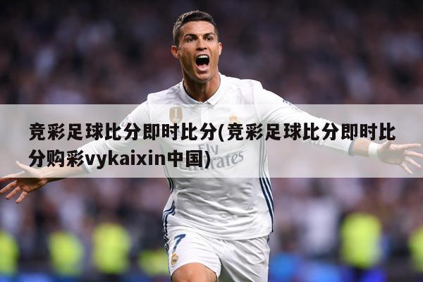 竞彩足球比分即时比分(竞彩足球比分即时比分购彩vykaixin中国)