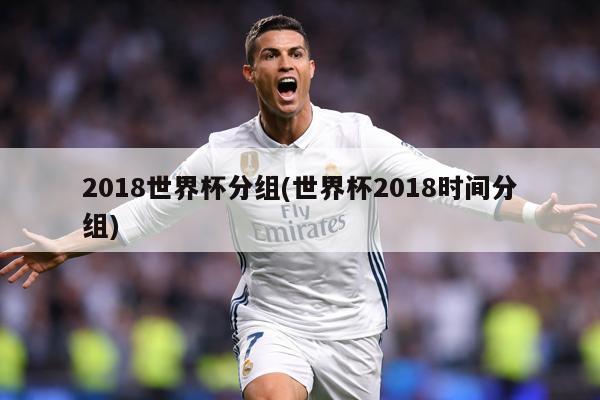 2018世界杯分组(世界杯2018时间分组)