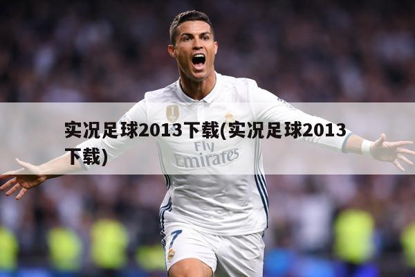 实况足球2013下载(实况足球2013 下载)