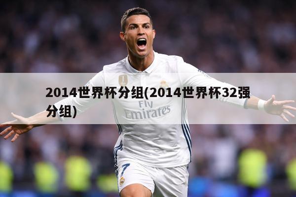 2014世界杯分组(2014世界杯32强分组)