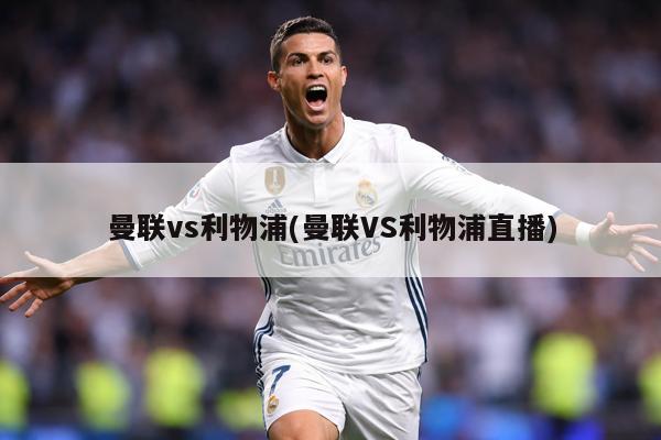 曼联vs利物浦(曼联VS利物浦直播)