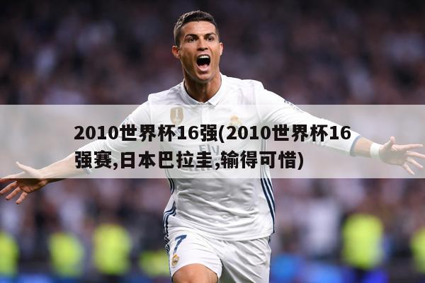 2010世界杯16强(2010世界杯16强赛,日本巴拉圭,输得可惜)