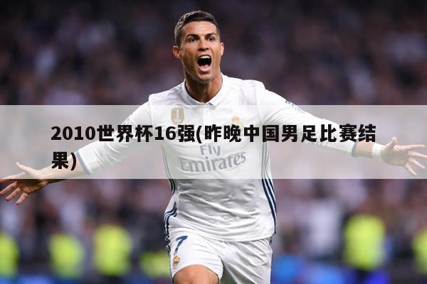 2010世界杯16强(昨晚中国男足比赛结果)