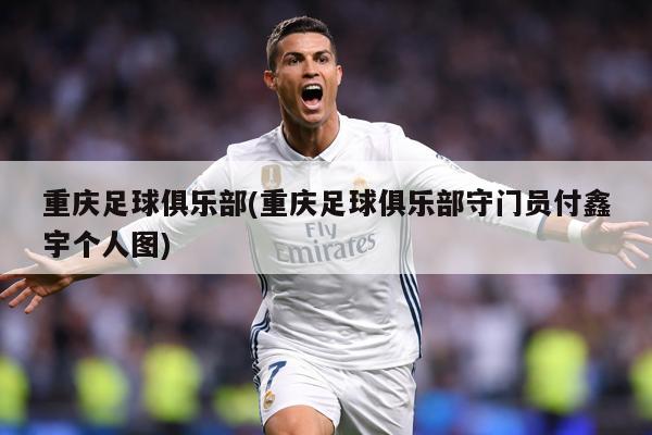 重庆足球俱乐部(重庆足球俱乐部守门员付鑫宇个人图)