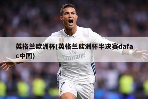 英格兰欧洲杯(英格兰欧洲杯半决赛dafac中国)