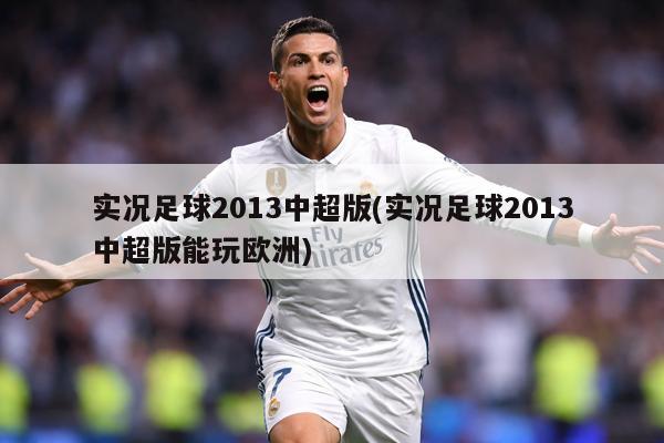 实况足球2013中超版(实况足球2013中超版能玩欧洲)