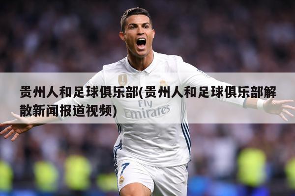 贵州人和足球俱乐部(贵州人和足球俱乐部解散新闻报道视频)