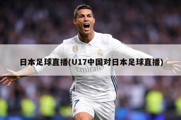日本足球直播(U17中国对日本足球直播)