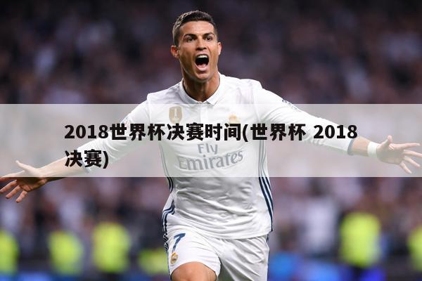 2018世界杯决赛时间(世界杯 2018决赛)