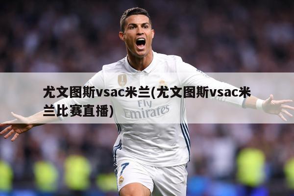 尤文图斯vsac米兰(尤文图斯vsac米兰比赛直播)